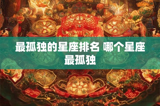 最孤独的星座排名 哪个星座最孤独 最孤独的星座排名 哪个星座最孤独