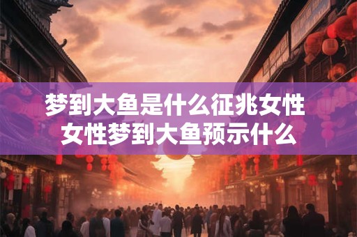 梦到大鱼是什么征兆女性 女性梦到大鱼预示什么 梦到大鱼是什么征兆女性 女性梦到大鱼预示什么