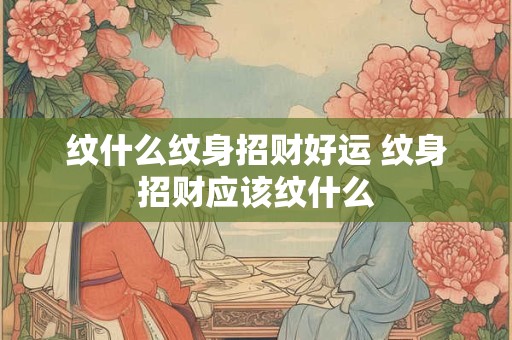 纹什么纹身招财好运 纹身招财应该纹什么 纹什么纹身招财好运 纹身招财应该纹什么