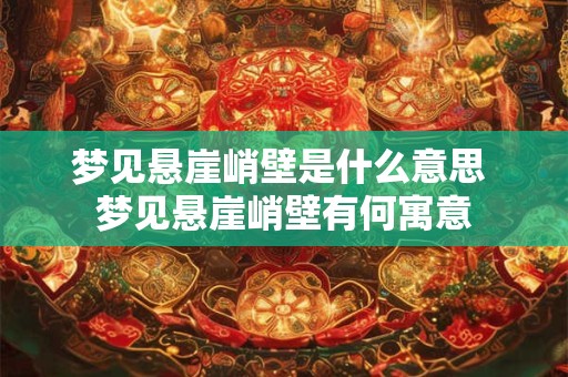 梦见悬崖峭壁是什么意思 梦见悬崖峭壁有何寓意 梦见悬崖峭壁是什么意思 梦见悬崖峭壁有何寓意