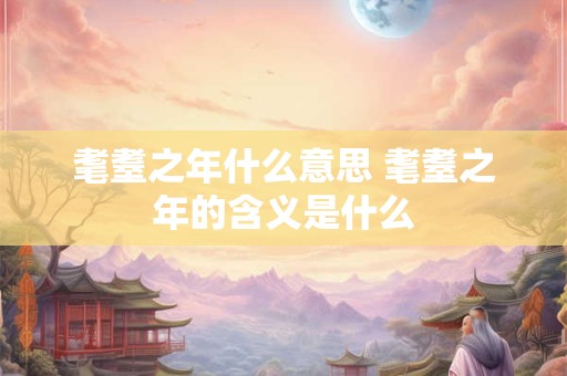 耄耋之年什么意思 耄耋之年的含义是什么 耄耋之年什么意思 耄耋之年的含义是什么