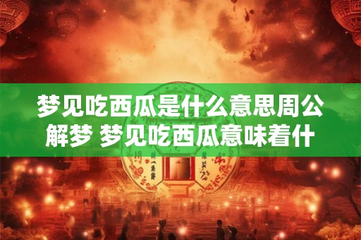 梦见吃西瓜是什么意思周公解梦 梦见吃西瓜意味着什么 梦见吃西瓜是什么意思周公解梦 梦见吃西瓜意味着什么