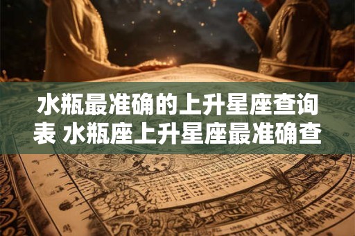 水瓶最准确的上升星座查询表 水瓶座上升星座最准确查询表