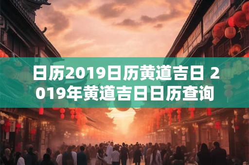 日历2019日历黄道吉日 2019年黄道吉日日历查询 日历2019日历黄道吉日 2019年黄道吉日日历查询