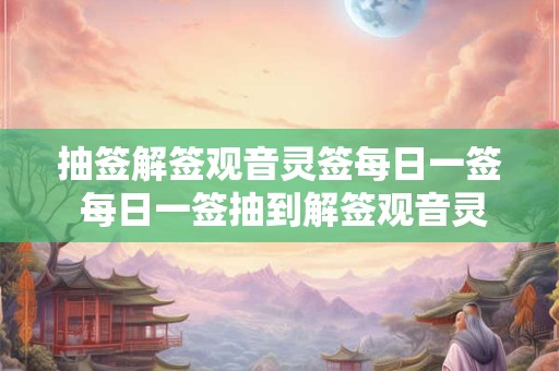 抽签解签观音灵签每日一签 每日一签抽到解签观音灵签吉凶如何 抽签解签观音灵签每日一签 每日一签抽到解签观音灵签吉凶如何