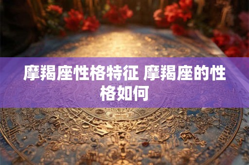 摩羯座性格特征 摩羯座的性格如何 摩羯座性格特征 摩羯座的性格如何