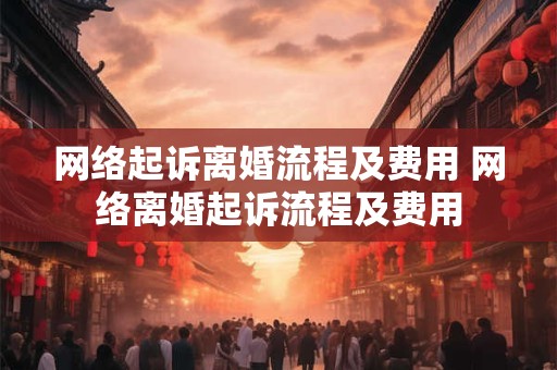 网络起诉离婚流程及费用 网络离婚起诉流程及费用 网络起诉离婚流程及费用 网络离婚起诉流程及费用