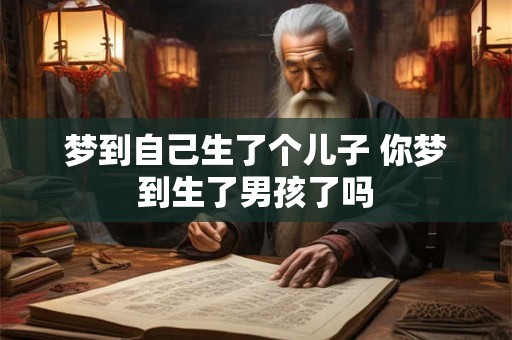 梦到自己生了个儿子 你梦到生了男孩了吗 梦到自己生了个儿子 你梦到生了男孩了吗
