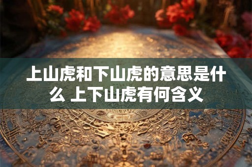 上山虎和下山虎的意思是什么 上下山虎有何含义 上山虎和下山虎的意思是什么 上下山虎有何含义