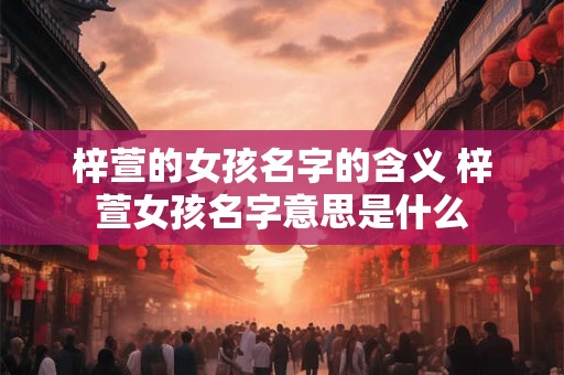 梓萱的女孩名字的含义 梓萱女孩名字意思是什么 梓萱的女孩名字的含义 梓萱女孩名字意思是什么