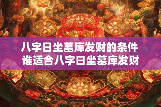 八字日坐墓库发财的条件 谁适合八字日坐墓库发财 八字日坐墓库发财的条件 谁适合八字日坐墓库发财