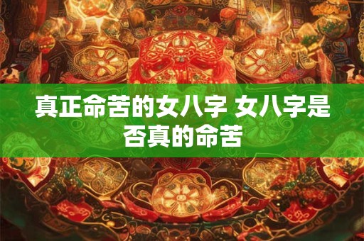 真正命苦的女八字 女八字是否真的命苦 真正命苦的女八字 女八字是否真的命苦