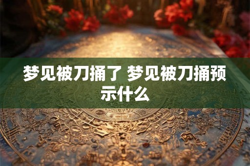 梦见被刀捅了 梦见被刀捅预示什么