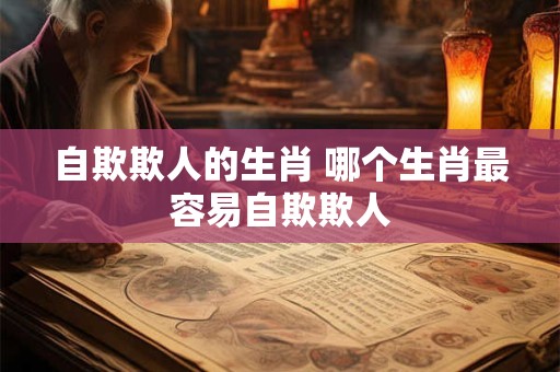 自欺欺人的生肖 哪个生肖最容易自欺欺人 自欺欺人的生肖 哪个生肖最容易自欺欺人