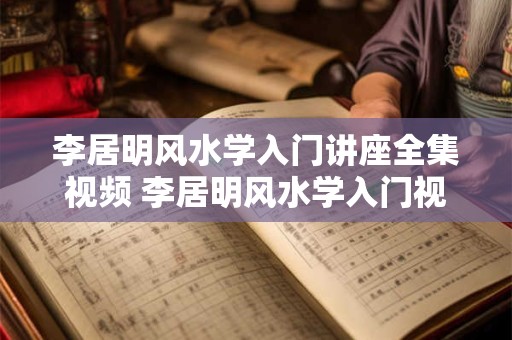 李居明风水学入门讲座全集视频 李居明风水学入门视频全集该如何学习 李居明风水学入门讲座全集视频 李居明风水学入门视频全集该如何学习