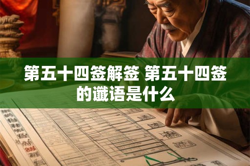 第五十四签解签 第五十四签的谶语是什么 第五十四签解签 第五十四签的谶语是什么