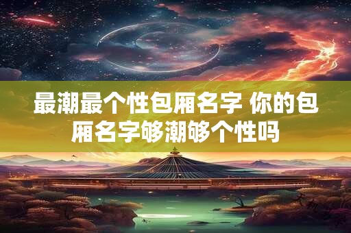 最潮最个性包厢名字 你的包厢名字够潮够个性吗