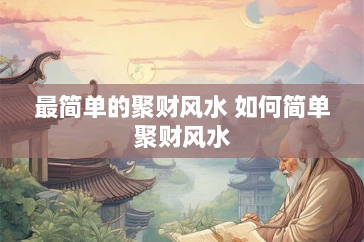 最简单的聚财风水 如何简单聚财风水 最简单的聚财风水 如何简单聚财风水