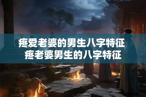 疼爱老婆的男生八字特征 疼老婆男生的八字特征 疼爱老婆的男生八字特征 疼老婆男生的八字特征