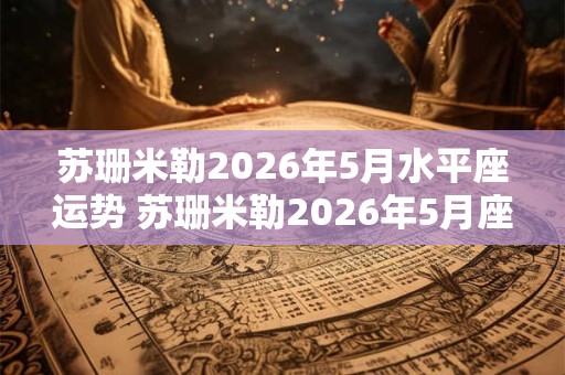 苏珊米勒2026年5月水平座运势 苏珊米勒2026年5月座运如何 苏珊米勒2026年5月水平座运势 苏珊米勒2026年5月座运如何