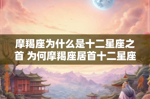 摩羯座为什么是十二星座之首 为何摩羯座居首十二星座 摩羯座为什么是十二星座之首 为何摩羯座居首十二星座