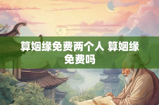 算姻缘免费两个人 算姻缘免费吗 算姻缘免费两个人 算姻缘免费吗