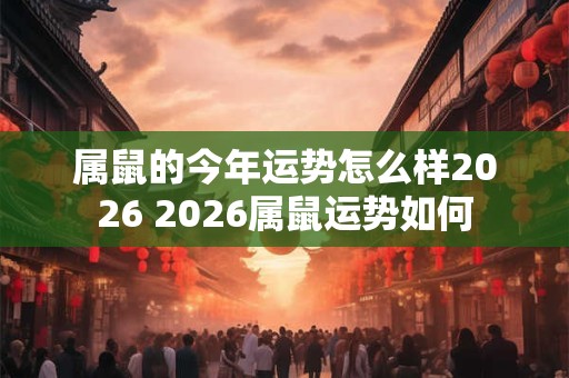 属鼠的今年运势怎么样2026 2026属鼠运势如何 属鼠的今年运势怎么样2026 2026属鼠运势如何