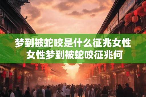 梦到被蛇咬是什么征兆女性 女性梦到被蛇咬征兆何 梦到被蛇咬是什么征兆女性 女性梦到被蛇咬征兆何
