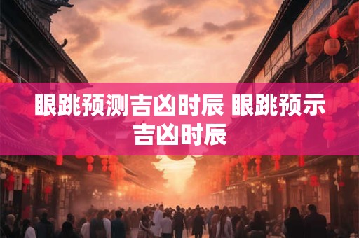 眼跳预测吉凶时辰 眼跳预示吉凶时辰 眼跳预测吉凶时辰 眼跳预示吉凶时辰