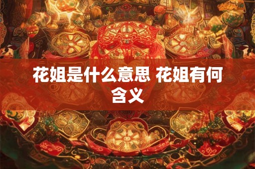 花姐是什么意思 花姐有何含义 花姐是什么意思 花姐有何含义