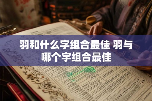 羽和什么字组合最佳 羽与哪个字组合最佳