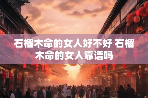 石榴木命的女人好不好 石榴木命的女人靠谱吗