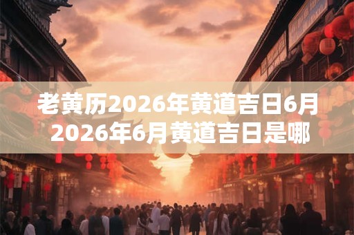 老黄历2026年黄道吉日6月 2026年6月黄道吉日是哪天