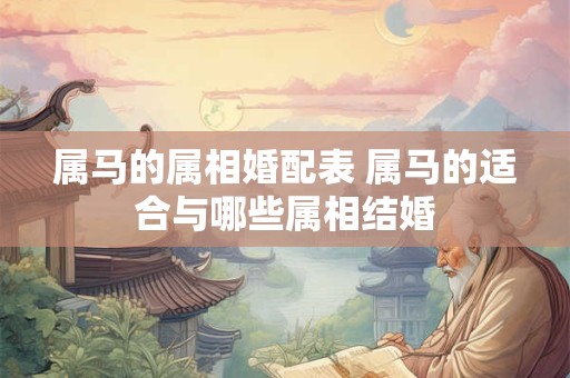 属马的属相婚配表 属马的适合与哪些属相结婚 属马的属相婚配表 属马的适合与哪些属相结婚