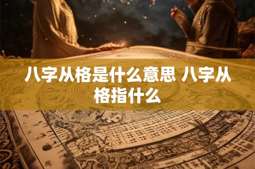 八字从格是什么意思 八字从格指什么