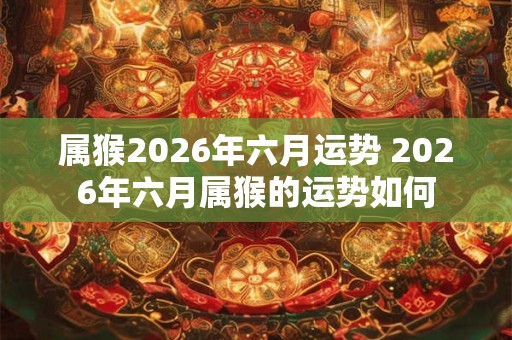 属猴2026年六月运势 2026年六月属猴的运势如何