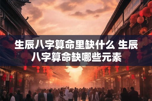 生辰八字算命里缺什么 生辰八字算命缺哪些元素