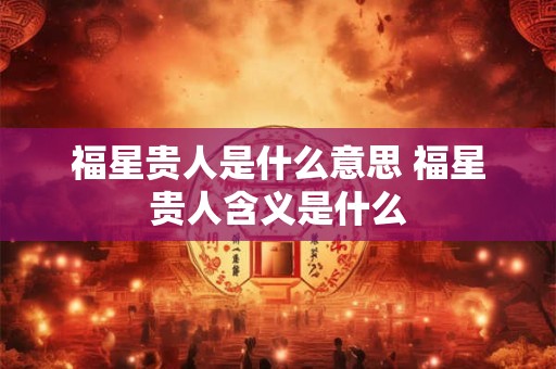 福星贵人是什么意思 福星贵人含义是什么 福星贵人是什么意思 福星贵人含义是什么