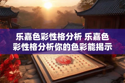 乐嘉色彩性格分析 乐嘉色彩性格分析你的色彩能揭示什么 乐嘉色彩性格分析 乐嘉色彩性格分析你的色彩能揭示什么