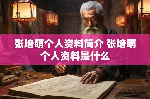 张培萌个人资料简介 张培萌个人资料是什么 张培萌个人资料简介 张培萌个人资料是什么
