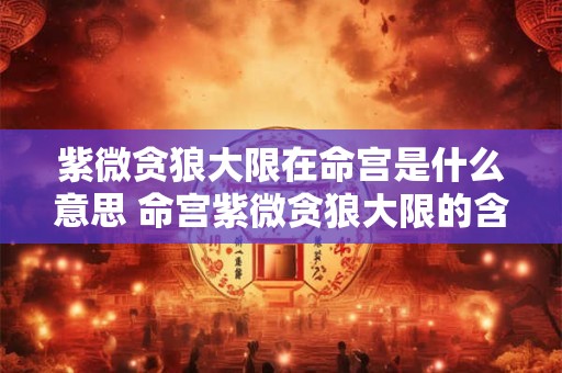 紫微贪狼大限在命宫是什么意思 命宫紫微贪狼大限的含义 紫微贪狼大限在命宫是什么意思 命宫紫微贪狼大限的含义