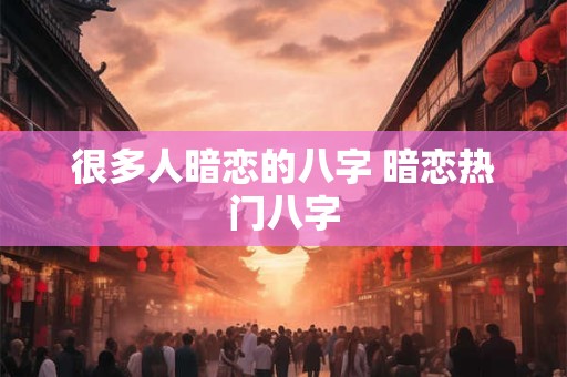 很多人暗恋的八字 暗恋热门八字