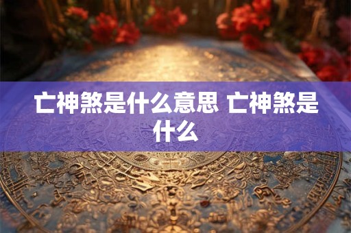 亡神煞是什么意思 亡神煞是什么 亡神煞是什么意思 亡神煞是什么