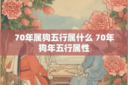 70年属狗五行属什么 70年狗年五行属性 70年属狗五行属什么 70年狗年五行属性