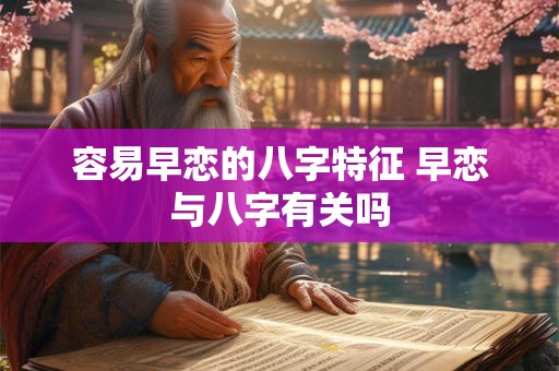 容易早恋的八字特征 早恋与八字有关吗 容易早恋的八字特征 早恋与八字有关吗