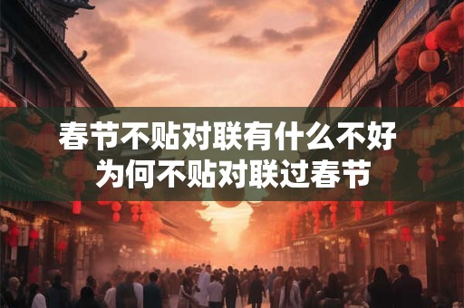 春节不贴对联有什么不好 为何不贴对联过春节 春节不贴对联有什么不好 为何不贴对联过春节