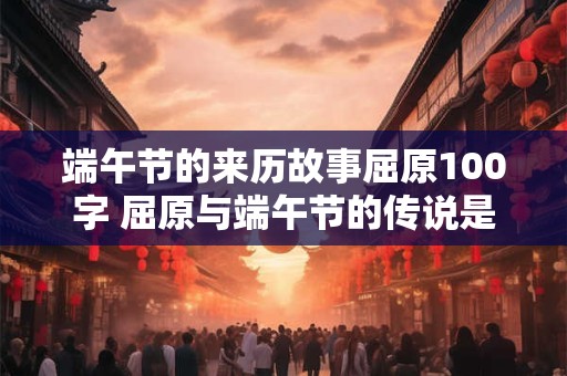 端午节的来历故事屈原100字 屈原与端午节的传说是什么 端午节的来历故事屈原100字 屈原与端午节的传说是什么