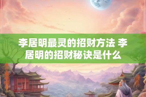 李居明最灵的招财方法 李居明的招财秘诀是什么 李居明最灵的招财方法 李居明的招财秘诀是什么
