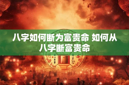 八字如何断为富贵命 如何从八字断富贵命 八字如何断为富贵命 如何从八字断富贵命