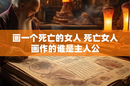画一个死亡的女人 死亡女人画作的谁是主人公 画一个死亡的女人 死亡女人画作的谁是主人公